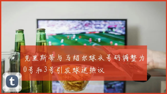 克里斯蒂与马绍尔球衣号码调整为0号和3号引发球迷热议