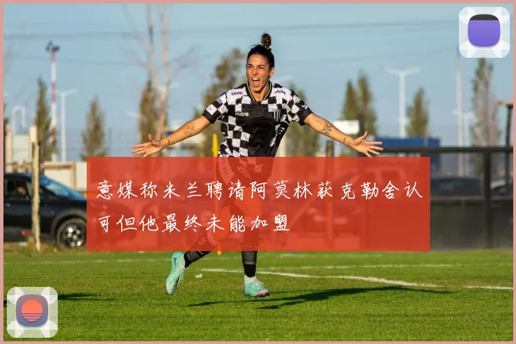 意媒称米兰聘请阿莫林获克勒舍认可但他最终未能加盟