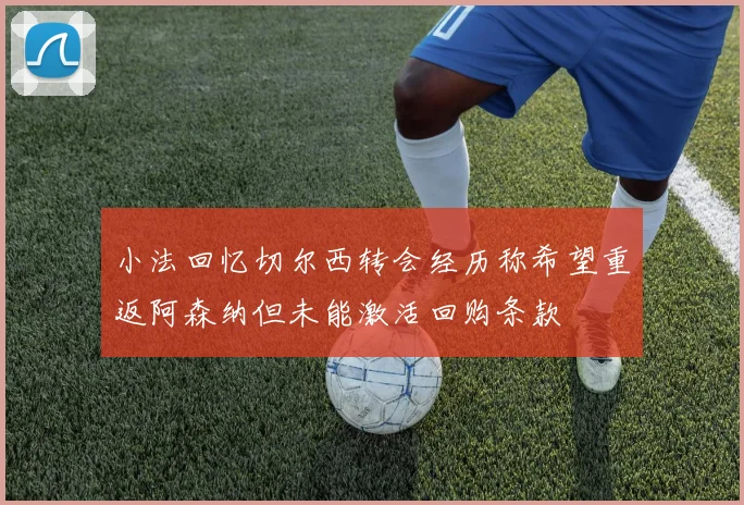 小法回忆切尔西转会经历称希望重返阿森纳但未能激活回购条款