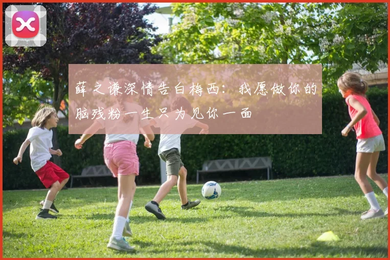 薛之谦深情告白梅西：我愿做你的脑残粉一生只为见你一面