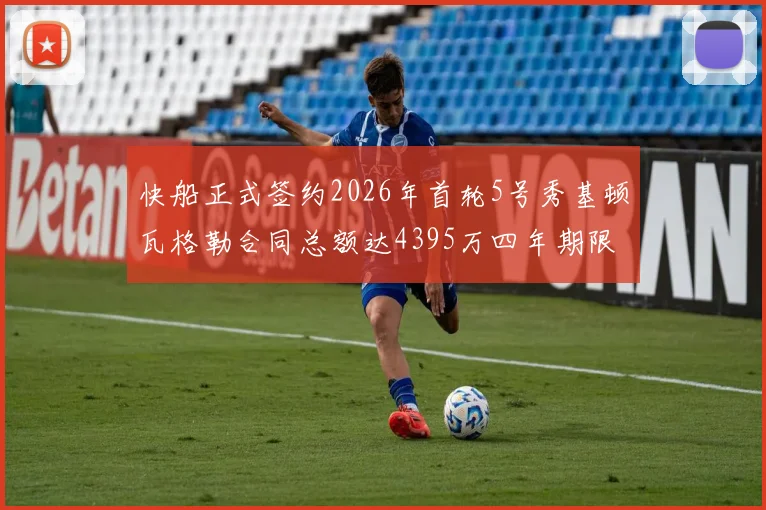 快船正式签约2026年首轮5号秀基顿瓦格勒合同总额达4395万四年期限
