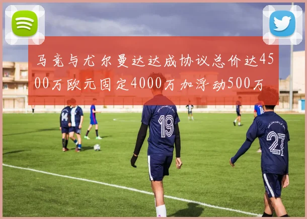 马竞与尤尔曼达达成协议总价达4500万欧元固定4000万加浮动500万