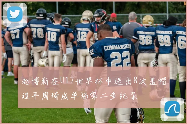 赵博新在U17世界杯中送出8次盖帽追平周琦成单场第二多纪录