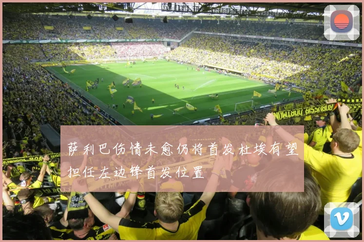 萨利巴伤情未愈仍将首发杜埃有望担任左边锋首发位置
