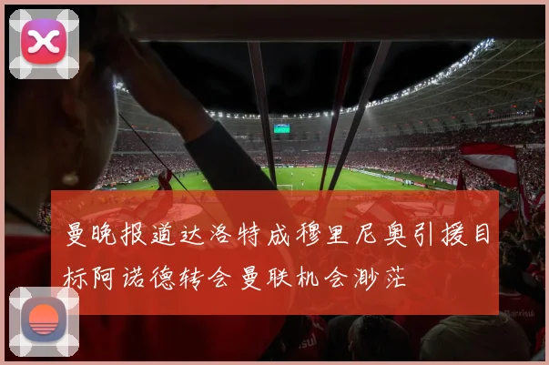 曼晚报道达洛特成穆里尼奥引援目标阿诺德转会曼联机会渺茫