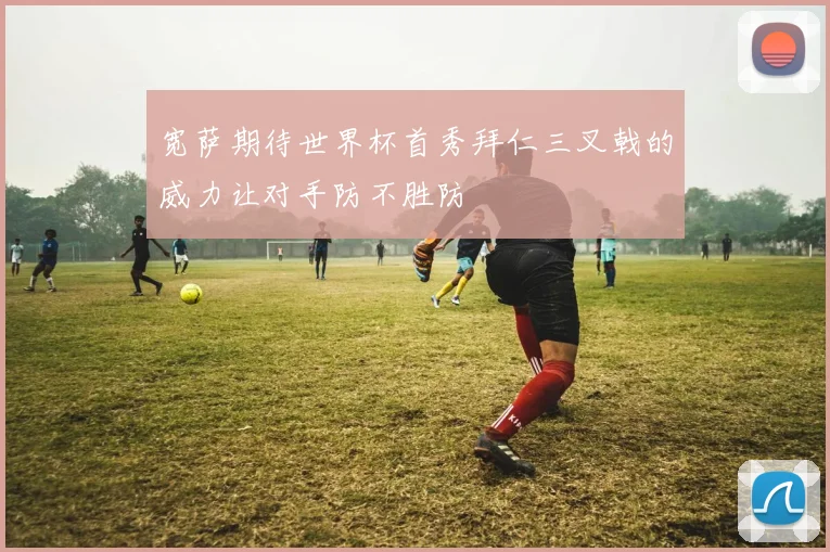 宽萨期待世界杯首秀拜仁三叉戟的威力让对手防不胜防
